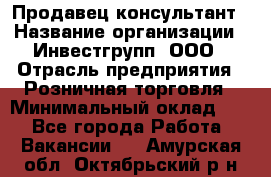 Продавец-консультант › Название организации ­ Инвестгрупп, ООО › Отрасль предприятия ­ Розничная торговля › Минимальный оклад ­ 1 - Все города Работа » Вакансии   . Амурская обл.,Октябрьский р-н